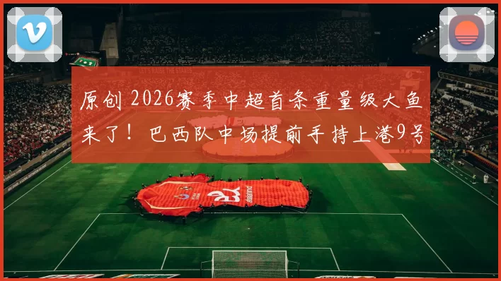 原创 2026赛季中超首条重量级大鱼来了！巴西队中场提前手持上港9号球衣亮相，值得期待