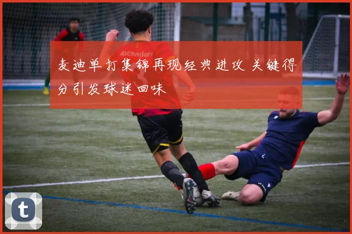 麦迪单打集锦再现经典进攻 关键得分引发球迷回味