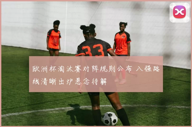 欧洲杯淘汰赛对阵规则公布 八强路线清晰出炉悬念待解