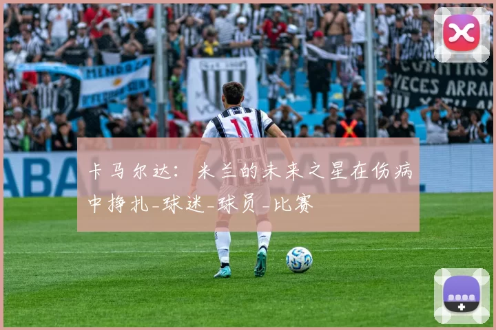 卡马尔达：米兰的未来之星在伤病中挣扎_球迷_球员_比赛