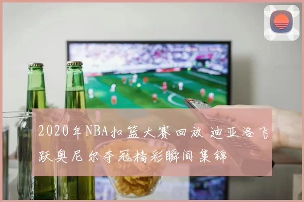 2020年NBA扣篮大赛回放 迪亚洛飞跃奥尼尔夺冠精彩瞬间集锦