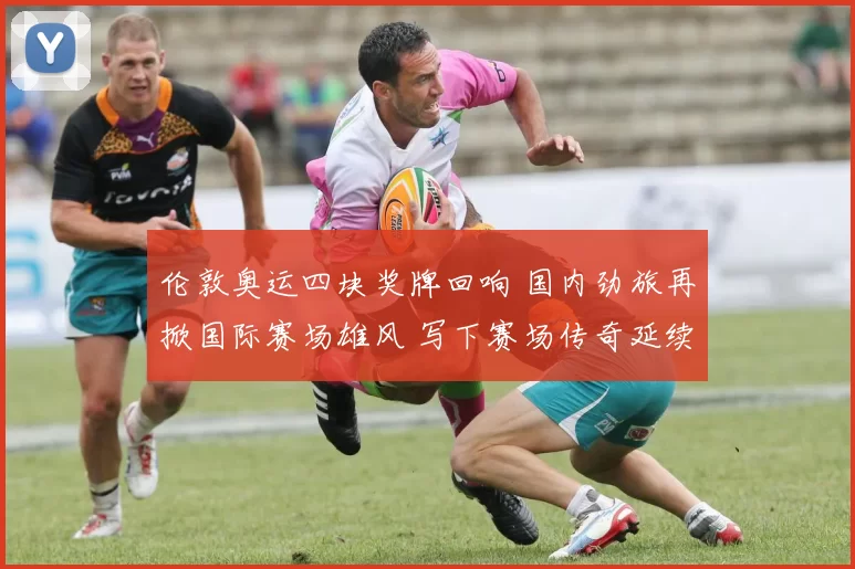 伦敦奥运四块奖牌回响 国内劲旅再掀国际赛场雄风 写下赛场传奇延续辉煌