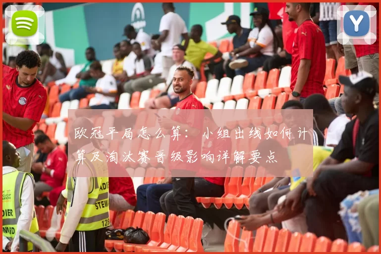 欧冠平局怎么算:小组出线如何计算及淘汰赛晋级影响详解要点