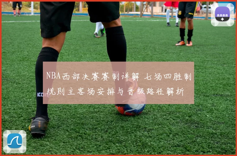 NBA西部决赛赛制详解 七场四胜制规则主客场安排与晋级路径解析