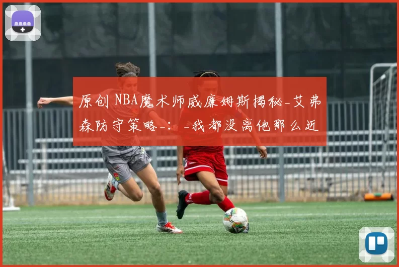 原创 NBA魔术师威廉姆斯揭秘_艾弗森防守策略_：_我都没离他那么近_