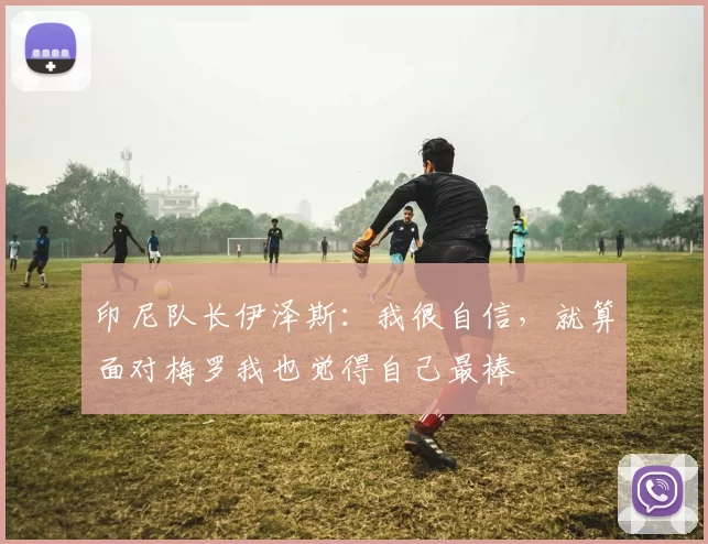 印尼队长伊泽斯：我很自信，就算面对梅罗我也觉得自己最棒