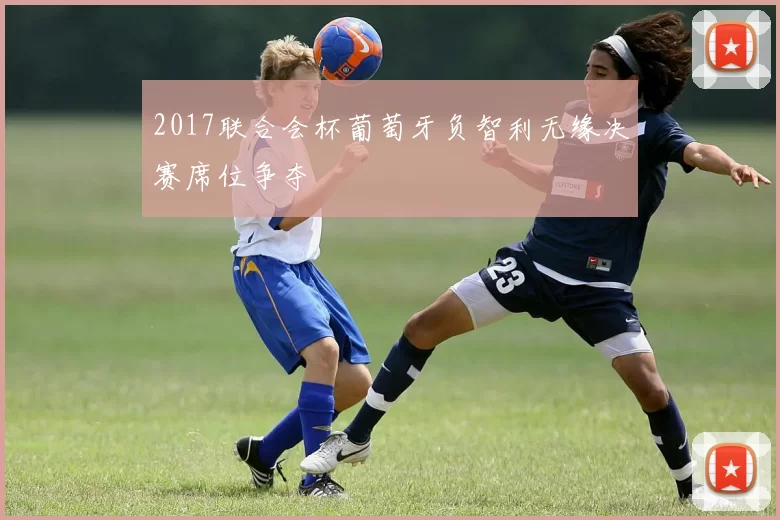 2017联合会杯葡萄牙负智利无缘决赛席位争夺