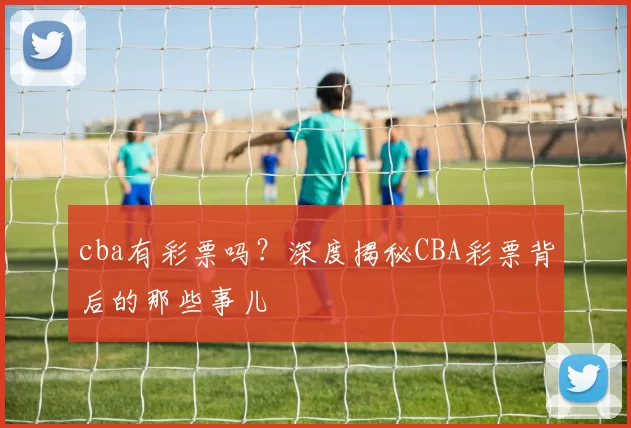 cba有彩票吗？深度揭秘CBA彩票背后的那些事儿
