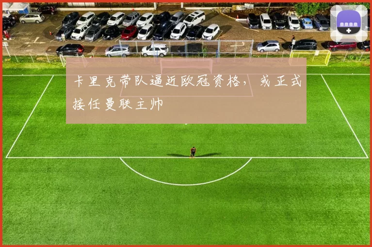 卡里克带队逼近欧冠资格，或正式接任曼联主帅