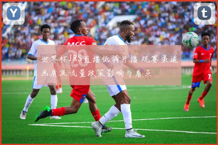 世界杯JRS直播低调开播 观赛渠道画质及流量政策影响与看点
