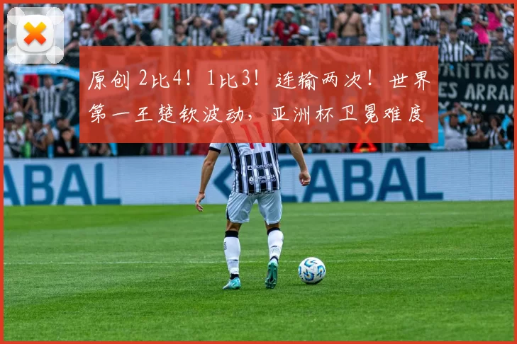 原创 2比4!1比3!连输两次!世界第一王楚钦波动,亚洲杯卫冕难度大