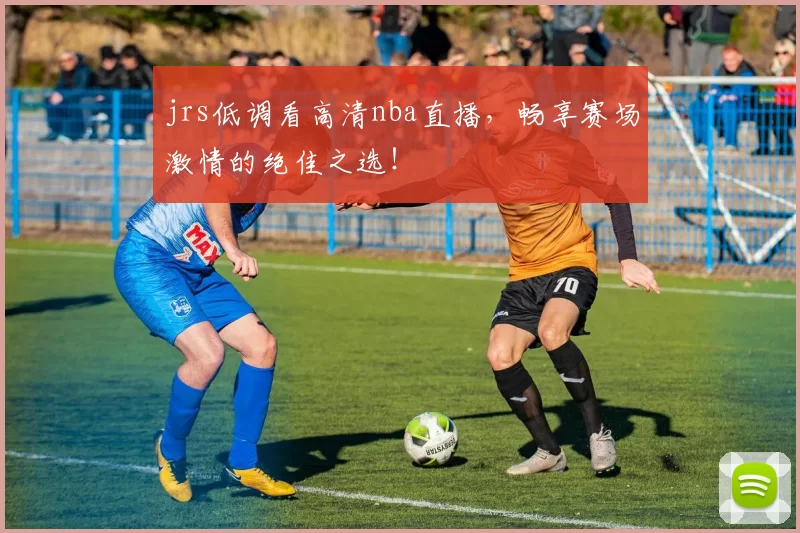 jrs低调看高清nba直播，畅享赛场激情的绝佳之选！
