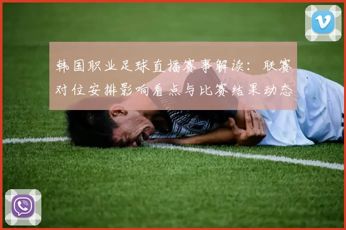 韩国职业足球直播赛事解读：联赛对位安排影响看点与比赛结果动态