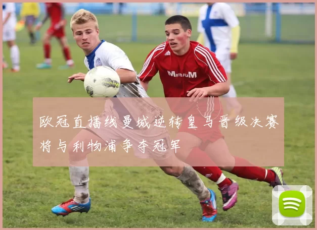 欧冠直播线曼城逆转皇马晋级决赛将与利物浦争夺冠军