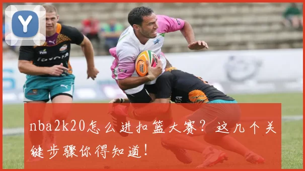 nba2k20怎么进扣篮大赛？这几个关键步骤你得知道！