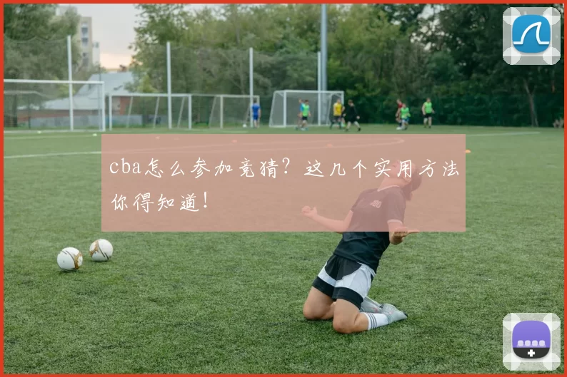 cba怎么参加竞猜？这几个实用方法你得知道！