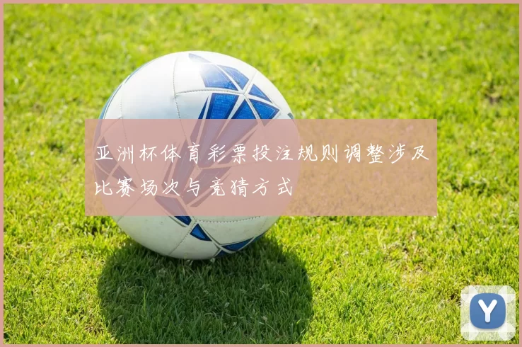 亚洲杯体育彩票投注规则调整涉及比赛场次与竞猜方式