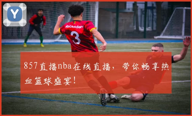857直播nba在线直播，带你畅享热血篮球盛宴！