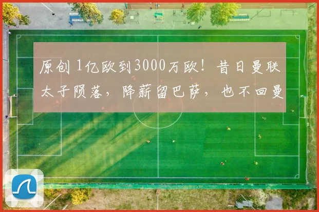 原创 1亿欧到3000万欧！昔日曼联太子陨落，降薪留巴萨，也不回曼联
