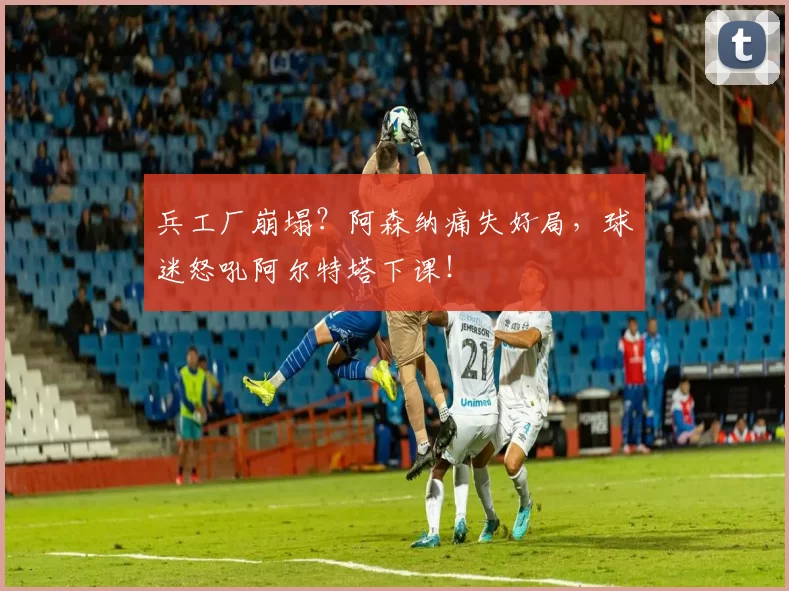 兵工厂崩塌？阿森纳痛失好局，球迷怒吼阿尔特塔下课！