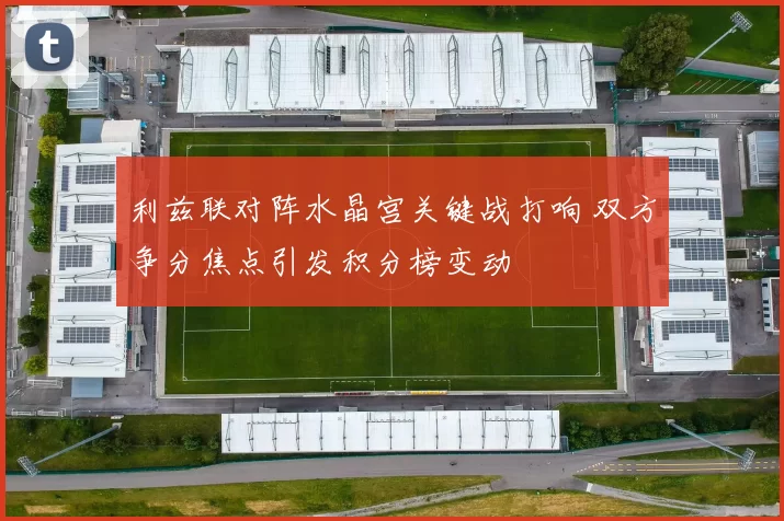 利兹联对阵水晶宫关键战打响 双方争分焦点引发积分榜变动