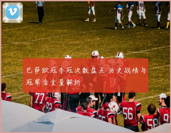 巴萨欧冠夺冠次数盘点 历史战绩与冠军含金量解析