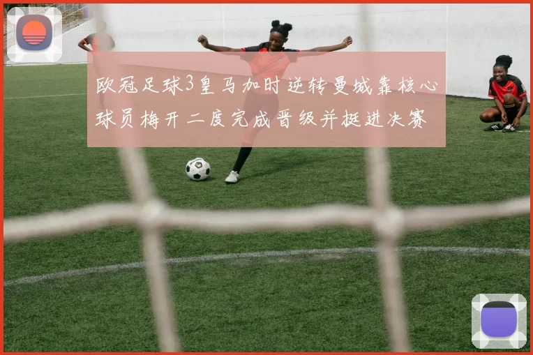 欧冠足球3皇马加时逆转曼城靠核心球员梅开二度完成晋级并挺进决赛