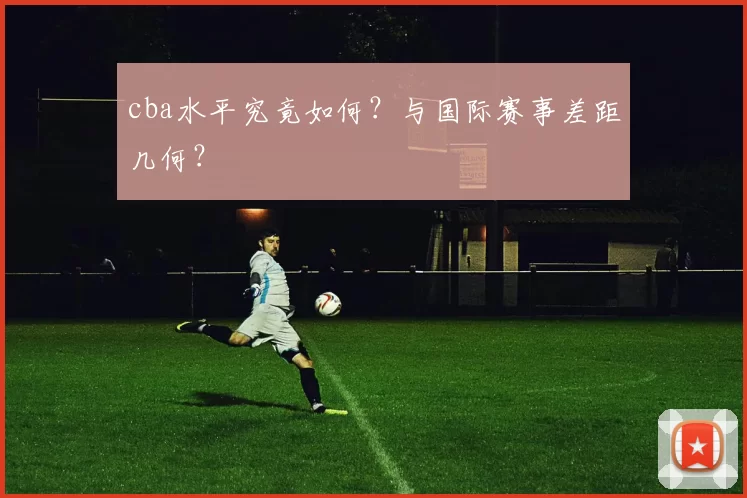 cba水平究竟如何？与国际赛事差距几何？