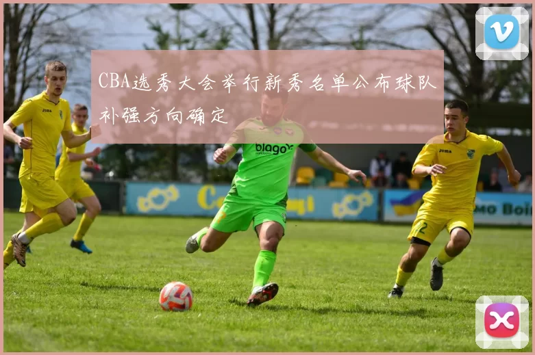 CBA选秀大会举行新秀名单公布球队补强方向确定