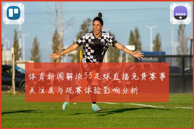 体育新闻解读55足球直播免费赛事关注度与观赛体验影响分析