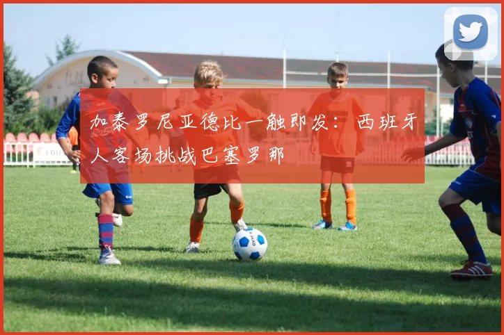 加泰罗尼亚德比一触即发：西班牙人客场挑战巴塞罗那