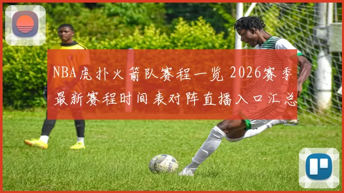 NBA虎扑火箭队赛程一览 2026赛季最新赛程时间表对阵直播入口汇总