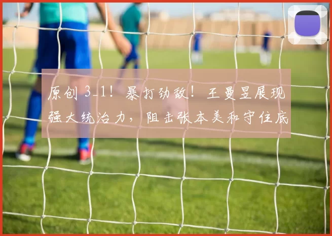 原创 3_1!暴打劲敌!王曼昱展现强大统治力,阻击张本美和守住底线?
