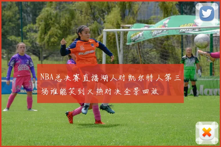 NBA总决赛直播湖人对凯尔特人第三场谁能笑到火热对决全景回放