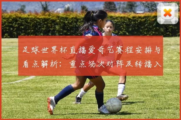 足球世界杯直播爱奇艺赛程安排与看点解析：重点场次对阵及转播入口