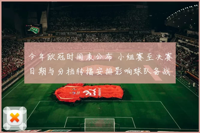 今年欧冠时间表公布 小组赛至决赛日期与分档转播安排影响球队备战