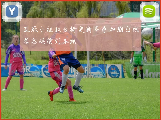 亚冠小组积分榜更新争夺加剧出线悬念延续到末轮