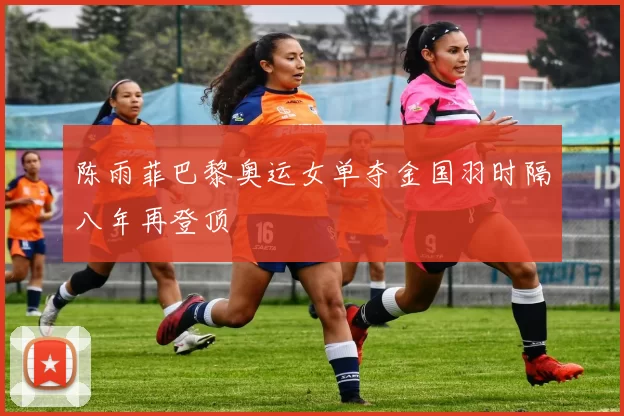 陈雨菲巴黎奥运女单夺金国羽时隔八年再登顶