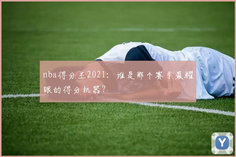 nba得分王2021：谁是那个赛季最耀眼的得分机器？