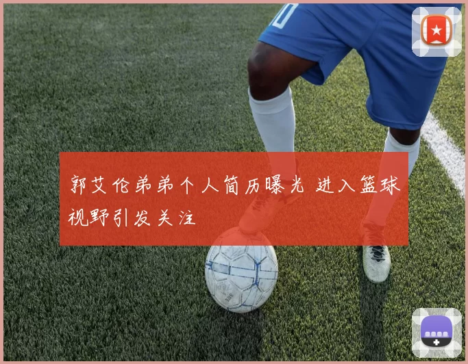 郭艾伦弟弟个人简历曝光 进入篮球视野引发关注