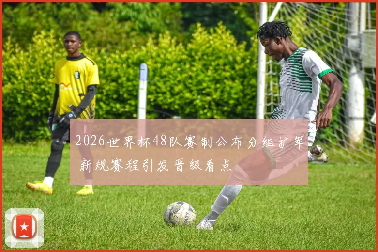 2026世界杯48队赛制公布分组扩军 新规赛程引发晋级看点