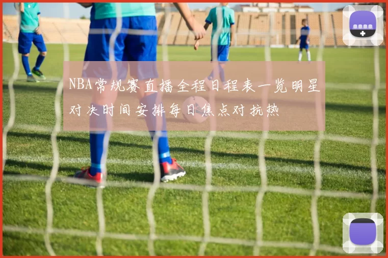 NBA常规赛直播全程日程表一览明星对决时间安排每日焦点对抗热