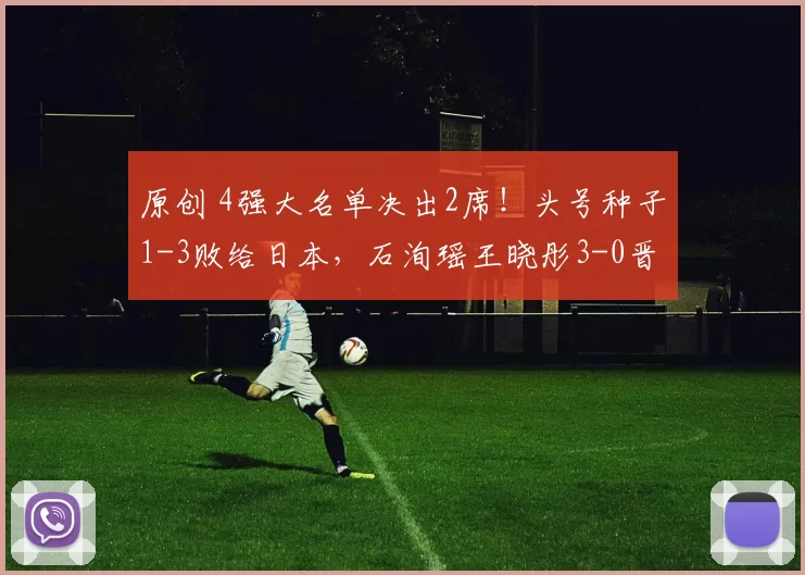 原创 4强大名单决出2席！头号种子1-3败给日本，石洵瑶王晓彤3-0晋级