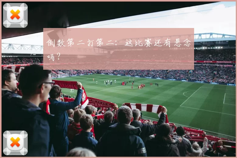 倒数第二打第二：这比赛还有悬念吗？
