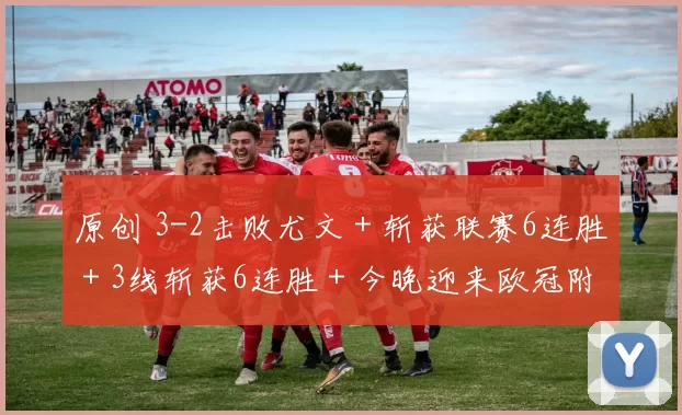 原创 3-2击败尤文＋斩获联赛6连胜＋3线斩获6连胜＋今晚迎来欧冠附加赛