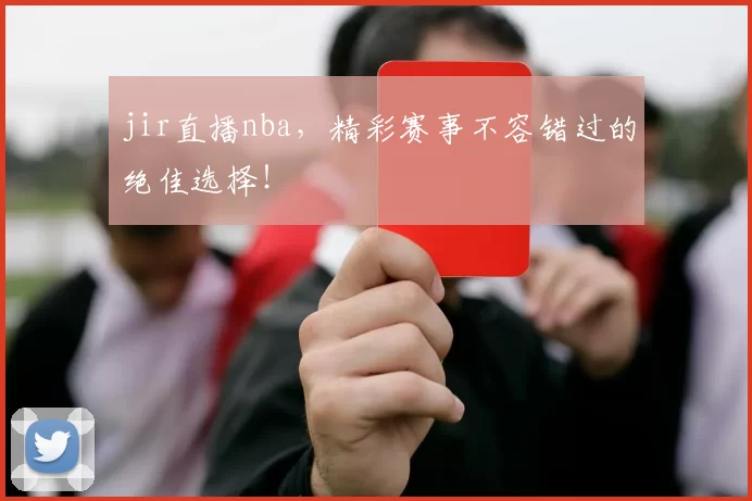 jir直播nba，精彩赛事不容错过的绝佳选择！