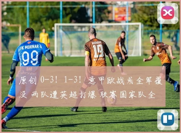 原创 0-3！1-3！意甲欧战或全军覆没 两队遭英超打爆 联赛国家队全崩塌