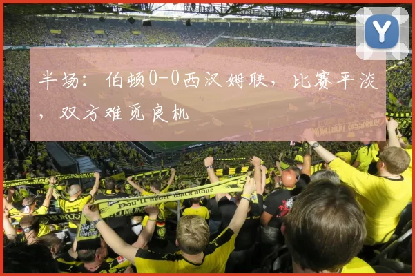 半场：伯顿0-0西汉姆联，比赛平淡，双方难觅良机