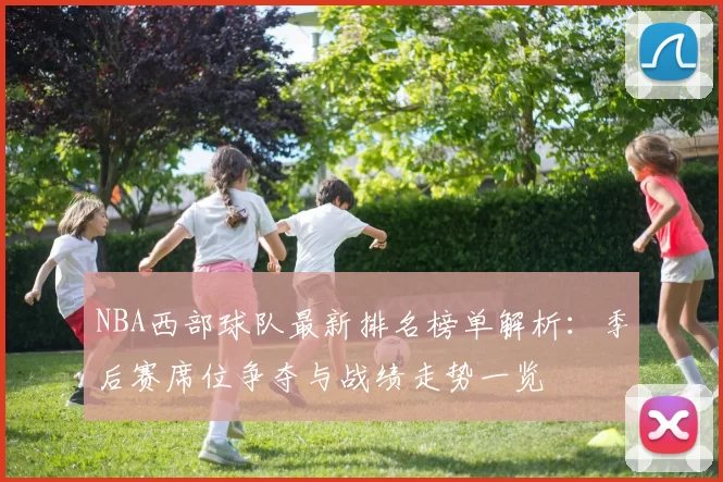 NBA西部球队最新排名榜单解析:季后赛席位争夺与战绩走势一览