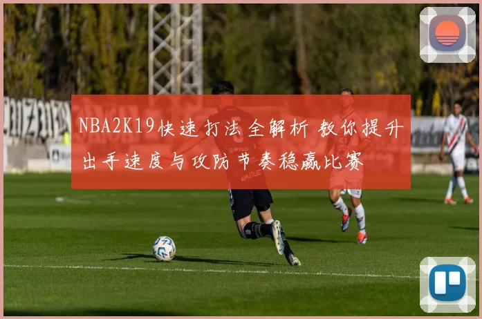 NBA2K19快速打法全解析 教你提升出手速度与攻防节奏稳赢比赛